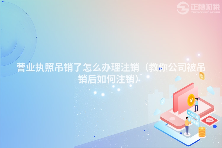 营业执照吊销了怎么办理注销（教你公司被吊销后如何注销）