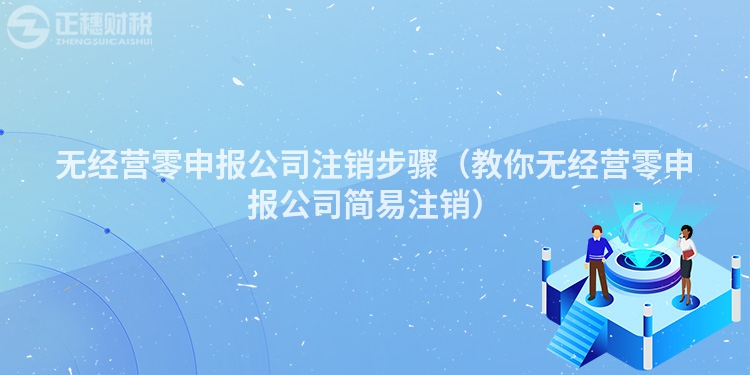 无经营零申报公司注销步骤（教你无经营零申报公司简易注销）