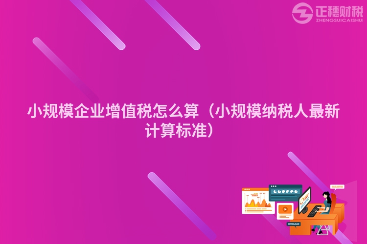 小规模企业增值税怎么算（小规模纳税人最新计算标准）