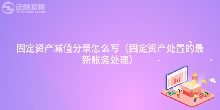 固定资产减值分录怎么写（固定资产处置的最新账务处理）