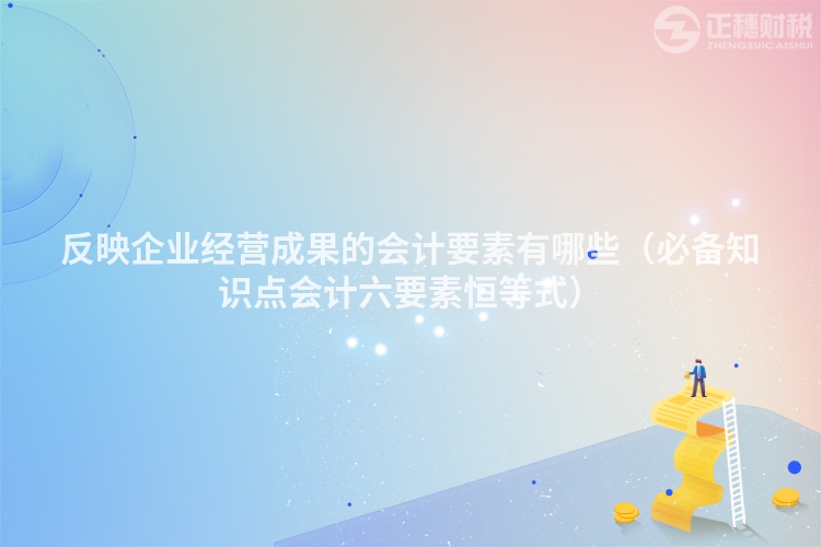 反映企业经营成果的会计要素有哪些（必备知识点会计六要素恒等式）