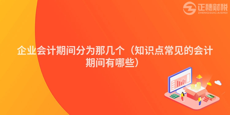企业会计期间分为那几个（知识点常见的会计期间有哪些）