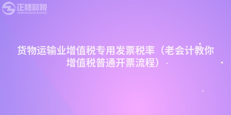 货物运输业增值税专用发票税率（老会计教你增值税普通开票流程）