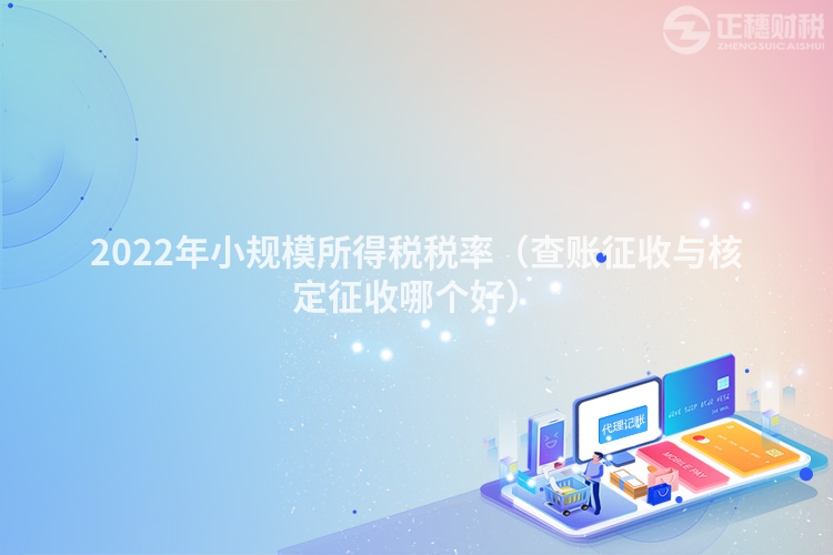 2022年小规模所得税税率（查账征收与核定征收哪个好）