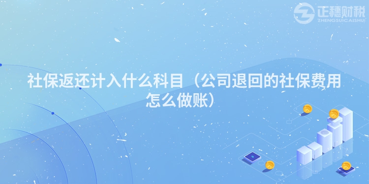 社保返还计入什么科目（公司退回的社保费用怎么做账）