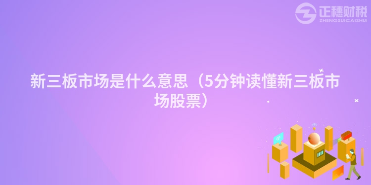 新三板市场是什么意思(5分钟读懂新三板市场股票)