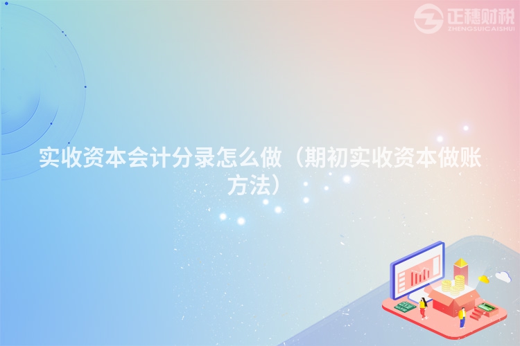 实收资本会计分录怎么做（期初实收资本做账方法）