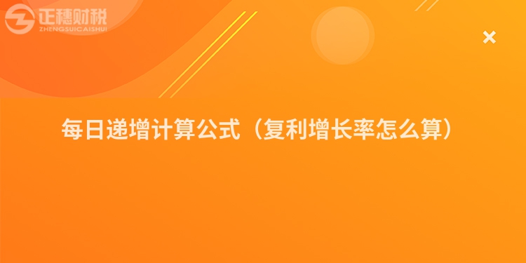 每日递增计算公式（复利增长率怎么算）
