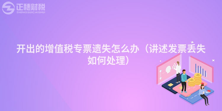 开出的增值税专票遗失怎么办(讲述发票丢失如何处理)