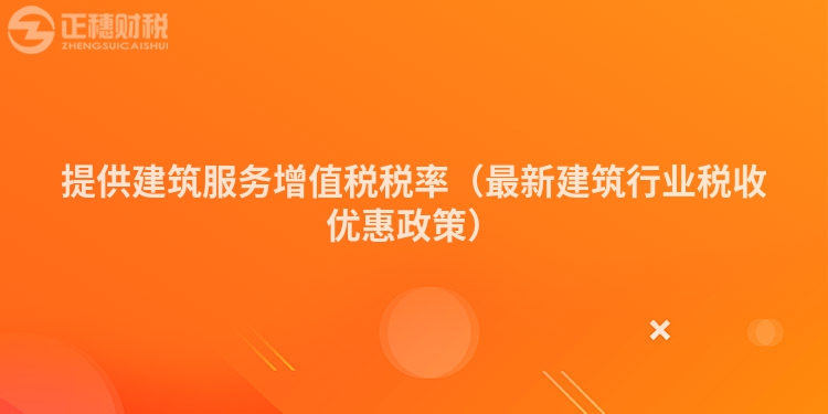 提供建筑服务增值税税率（最新建筑行业税收优惠政策）