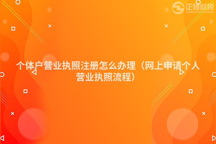 个体户营业执照注册怎么办理（网上申请个人营业执照流程）